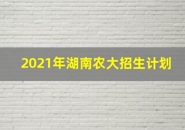 2021年湖南农大招生计划