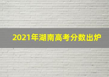 2021年湖南高考分数出炉