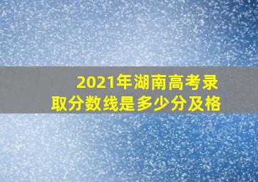 2021年湖南高考录取分数线是多少分及格