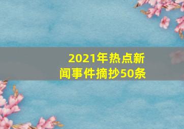 2021年热点新闻事件摘抄50条