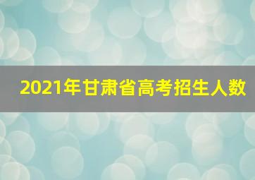 2021年甘肃省高考招生人数