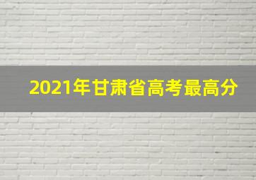 2021年甘肃省高考最高分