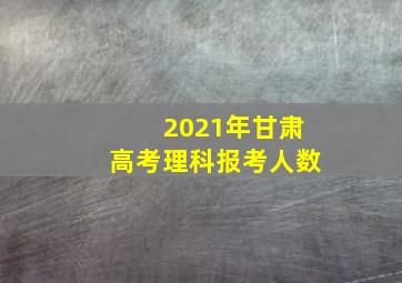 2021年甘肃高考理科报考人数