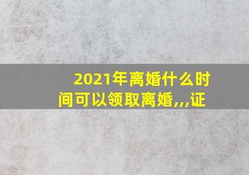 2021年离婚什么时间可以领取离婚,,,证