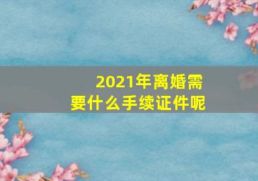 2021年离婚需要什么手续证件呢