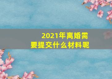 2021年离婚需要提交什么材料呢