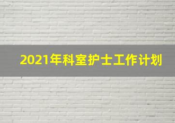 2021年科室护士工作计划