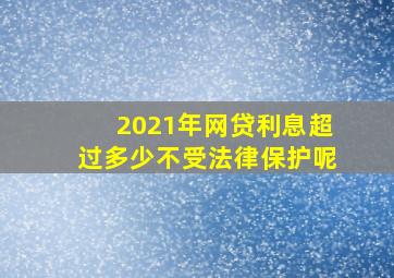 2021年网贷利息超过多少不受法律保护呢