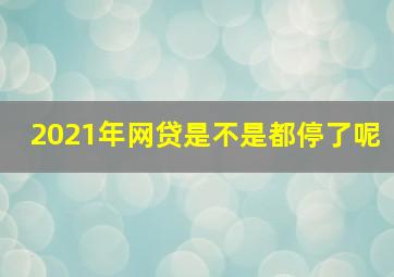 2021年网贷是不是都停了呢