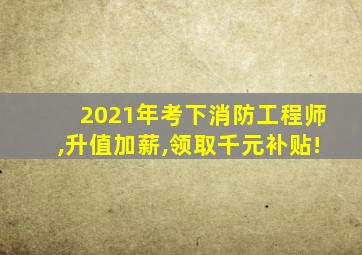 2021年考下消防工程师,升值加薪,领取千元补贴!