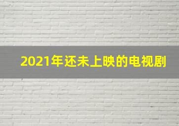 2021年还未上映的电视剧