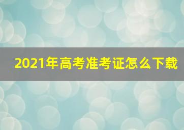 2021年高考准考证怎么下载