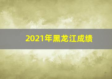 2021年黑龙江成绩