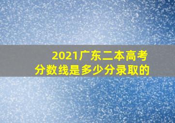 2021广东二本高考分数线是多少分录取的