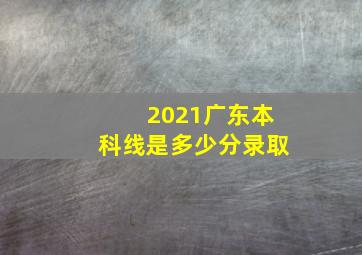 2021广东本科线是多少分录取