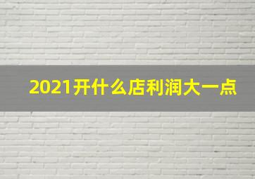 2021开什么店利润大一点