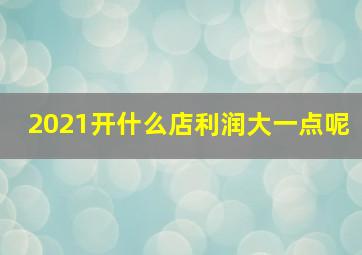 2021开什么店利润大一点呢