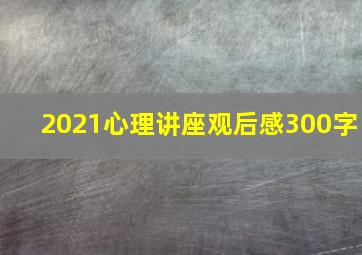 2021心理讲座观后感300字