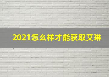 2021怎么样才能获取艾琳