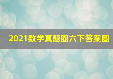 2021数学真题圈六下答案圈