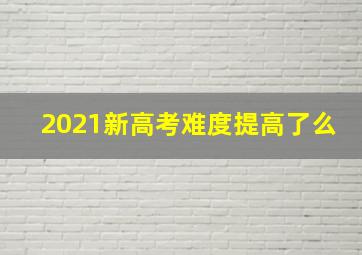 2021新高考难度提高了么