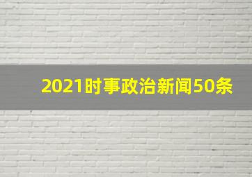 2021时事政治新闻50条