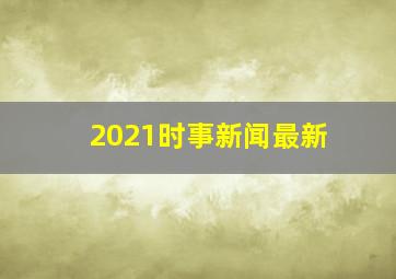 2021时事新闻最新