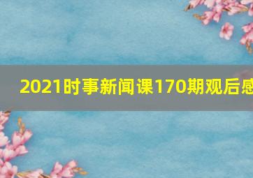 2021时事新闻课170期观后感