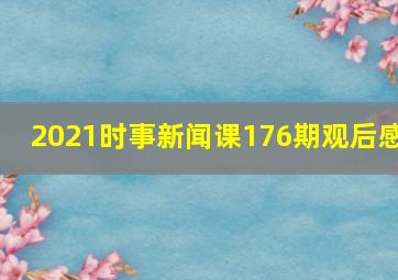 2021时事新闻课176期观后感