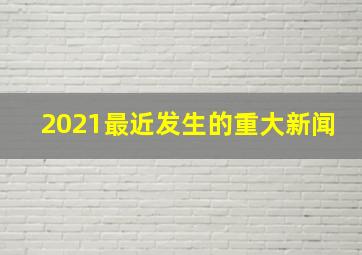 2021最近发生的重大新闻