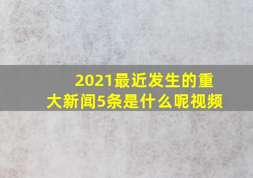 2021最近发生的重大新闻5条是什么呢视频