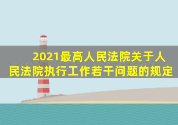 2021最高人民法院关于人民法院执行工作若干问题的规定