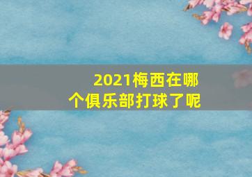 2021梅西在哪个俱乐部打球了呢