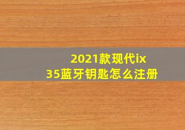 2021款现代ix35蓝牙钥匙怎么注册