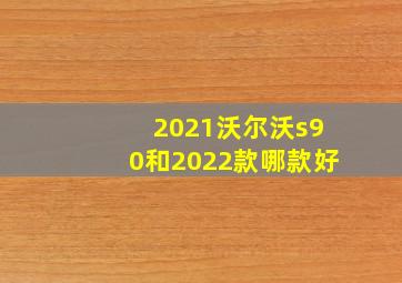 2021沃尔沃s90和2022款哪款好