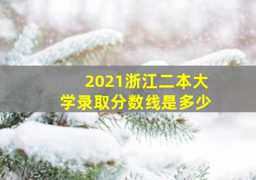 2021浙江二本大学录取分数线是多少