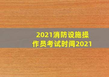 2021消防设施操作员考试时间2021