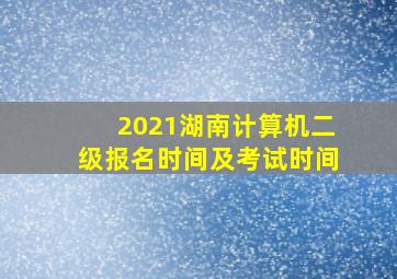 2021湖南计算机二级报名时间及考试时间