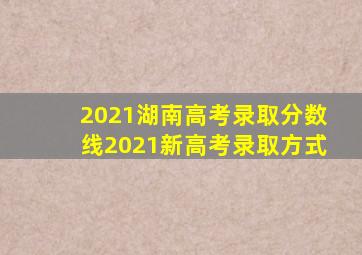 2021湖南高考录取分数线2021新高考录取方式