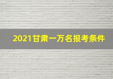 2021甘肃一万名报考条件