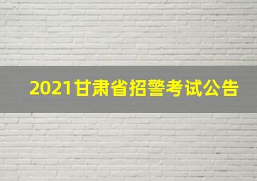 2021甘肃省招警考试公告