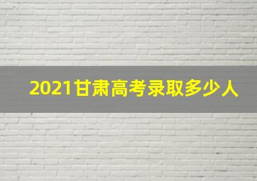 2021甘肃高考录取多少人