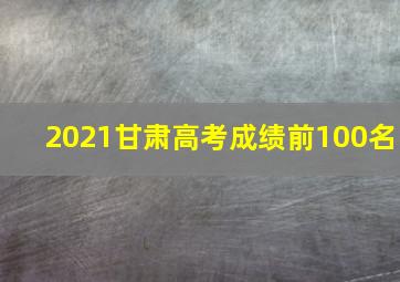 2021甘肃高考成绩前100名