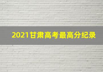 2021甘肃高考最高分纪录