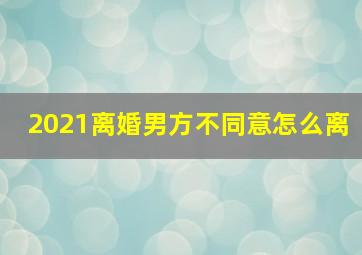 2021离婚男方不同意怎么离