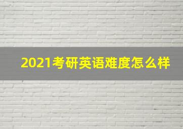 2021考研英语难度怎么样