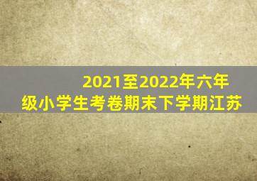 2021至2022年六年级小学生考卷期末下学期江苏