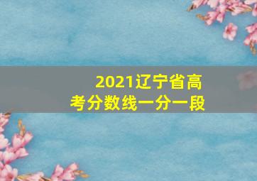 2021辽宁省高考分数线一分一段