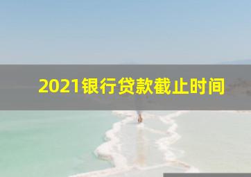 2021银行贷款截止时间