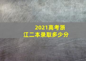 2021高考浙江二本录取多少分